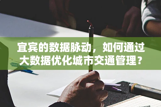 宜宾的数据脉动，如何通过大数据优化城市交通管理？