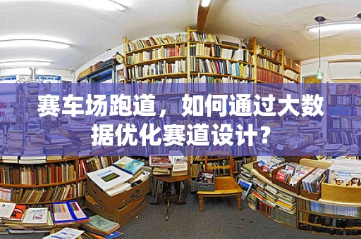 赛车场跑道，如何通过大数据优化赛道设计？