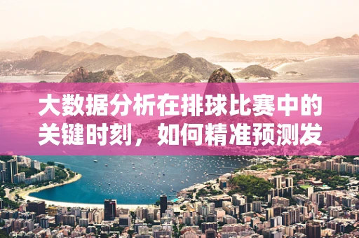大数据分析在排球比赛中的关键时刻，如何精准预测发球成功率？