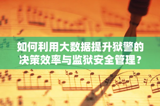 如何利用大数据提升狱警的决策效率与监狱安全管理？