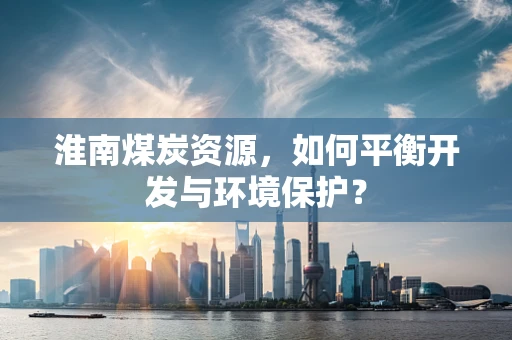 淮南煤炭资源，如何平衡开发与环境保护？