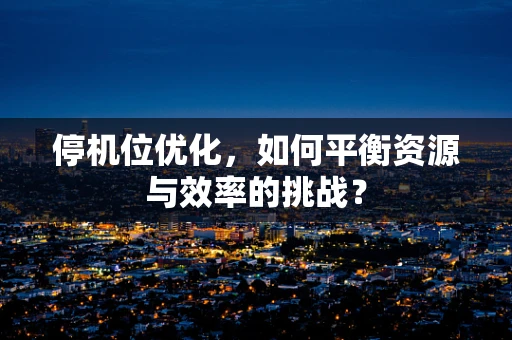 停机位优化，如何平衡资源与效率的挑战？