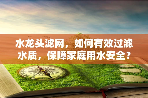 水龙头滤网，如何有效过滤水质，保障家庭用水安全？