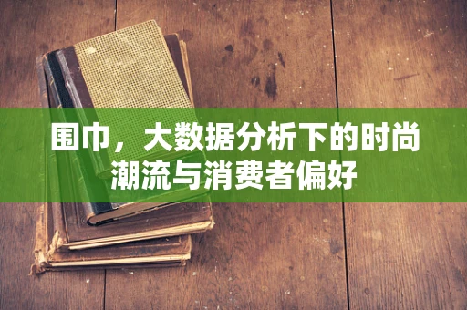 围巾，大数据分析下的时尚潮流与消费者偏好