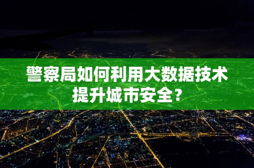 警察局如何利用大数据技术提升城市安全？