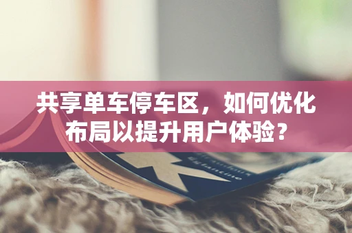 共享单车停车区，如何优化布局以提升用户体验？
