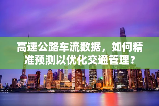 高速公路车流数据，如何精准预测以优化交通管理？
