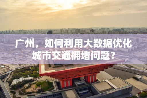 广州，如何利用大数据优化城市交通拥堵问题？