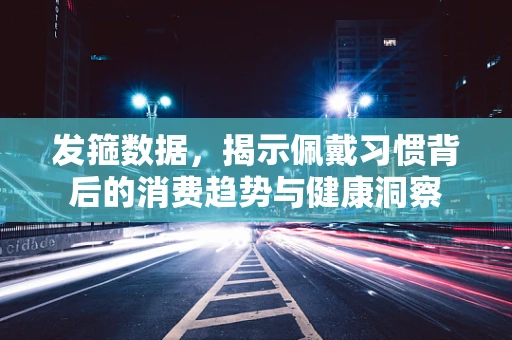 发箍数据，揭示佩戴习惯背后的消费趋势与健康洞察