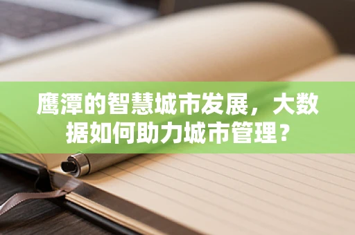 鹰潭的智慧城市发展，大数据如何助力城市管理？