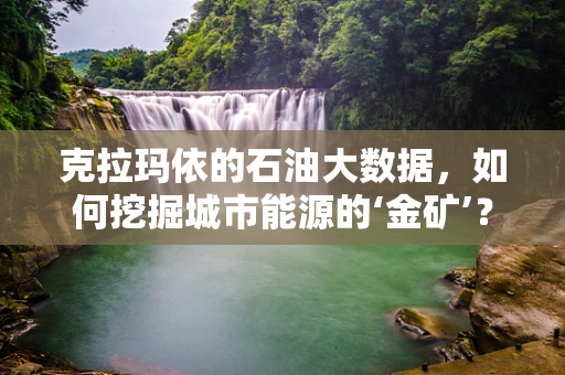 克拉玛依的石油大数据，如何挖掘城市能源的‘金矿’？