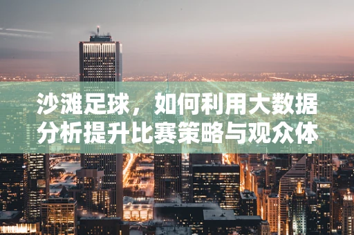 沙滩足球，如何利用大数据分析提升比赛策略与观众体验？