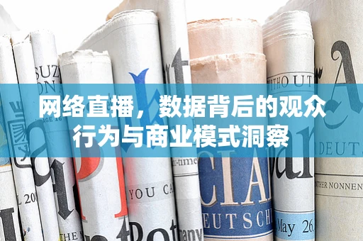 网络直播，数据背后的观众行为与商业模式洞察