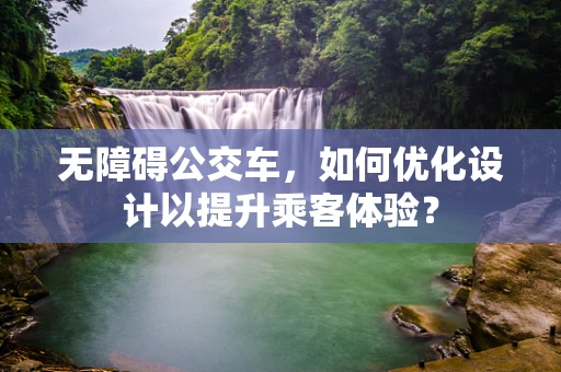 无障碍公交车，如何优化设计以提升乘客体验？