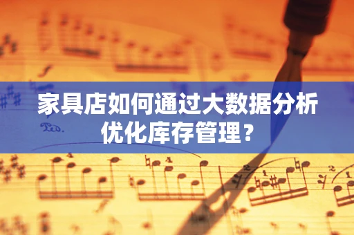 家具店如何通过大数据分析优化库存管理？