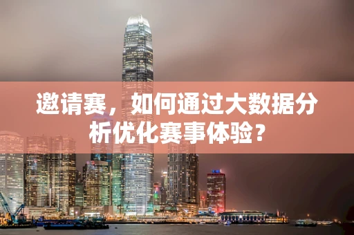 邀请赛，如何通过大数据分析优化赛事体验？