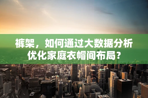 裤架，如何通过大数据分析优化家庭衣帽间布局？