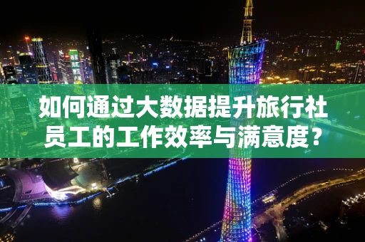 如何通过大数据提升旅行社员工的工作效率与满意度？