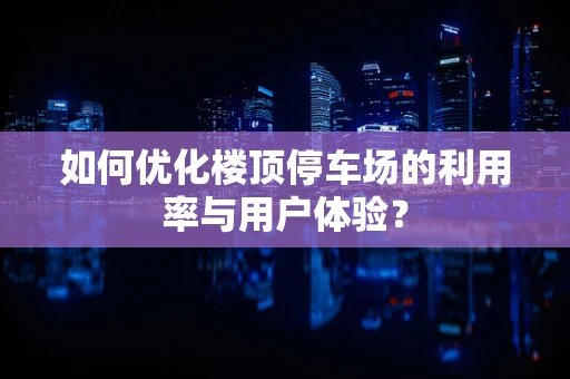 如何优化楼顶停车场的利用率与用户体验？