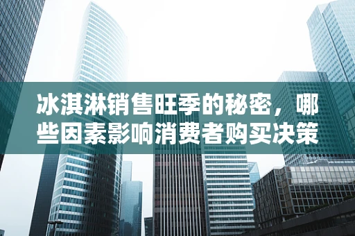 冰淇淋销售旺季的秘密，哪些因素影响消费者购买决策？