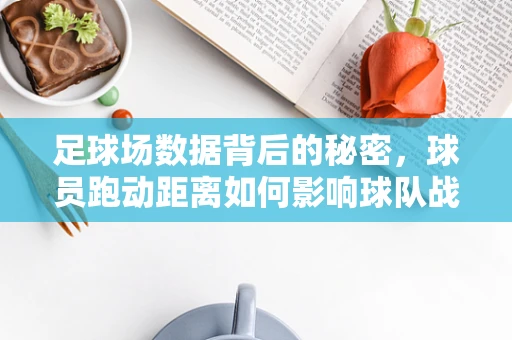 足球场数据背后的秘密，球员跑动距离如何影响球队战术执行？