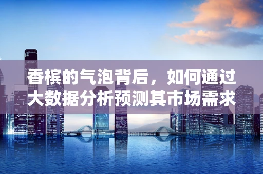 香槟的气泡背后，如何通过大数据分析预测其市场需求？