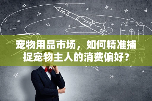 宠物用品市场，如何精准捕捉宠物主人的消费偏好？