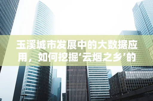 玉溪城市发展中的大数据应用，如何挖掘‘云烟之乡’的潜力？
