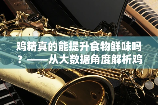 鸡精真的能提升食物鲜味吗？——从大数据角度解析鸡精的‘鲜’之谜