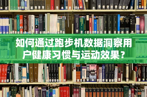 如何通过跑步机数据洞察用户健康习惯与运动效果？