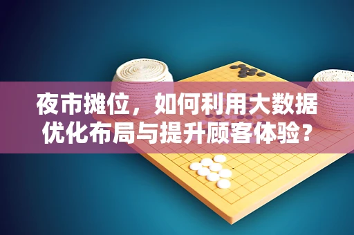 夜市摊位，如何利用大数据优化布局与提升顾客体验？