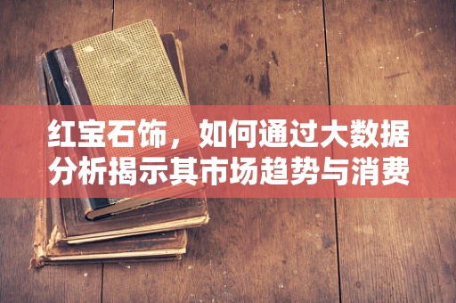 红宝石饰，如何通过大数据分析揭示其市场趋势与消费者偏好？