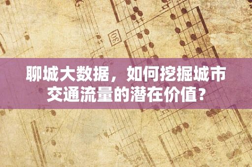 聊城大数据，如何挖掘城市交通流量的潜在价值？