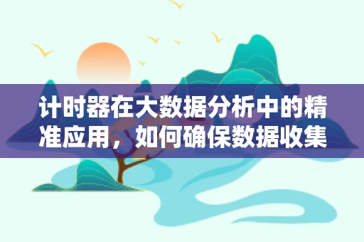 计时器在大数据分析中的精准应用，如何确保数据收集的时效性？