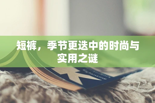 短裤，季节更迭中的时尚与实用之谜