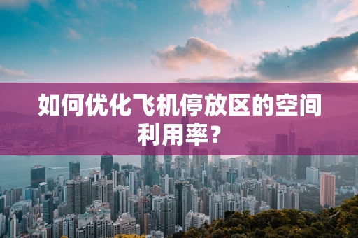 如何优化飞机停放区的空间利用率？