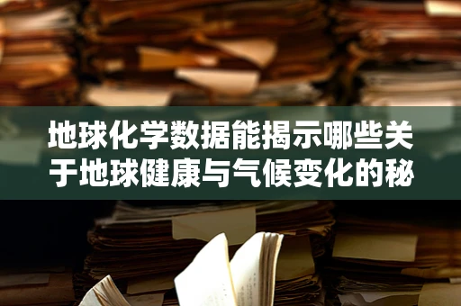 地球化学数据能揭示哪些关于地球健康与气候变化的秘密？