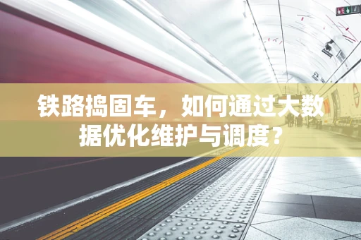 铁路捣固车，如何通过大数据优化维护与调度？