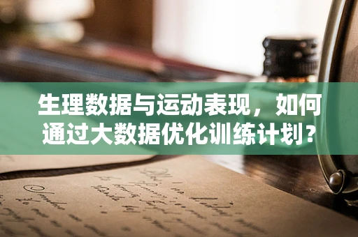 生理数据与运动表现，如何通过大数据优化训练计划？