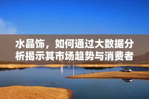 水晶饰，如何通过大数据分析揭示其市场趋势与消费者偏好？