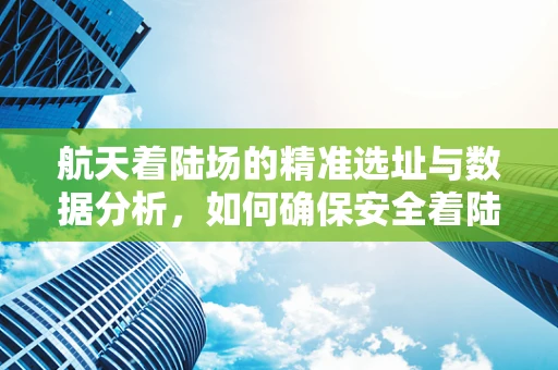 航天着陆场的精准选址与数据分析，如何确保安全着陆？