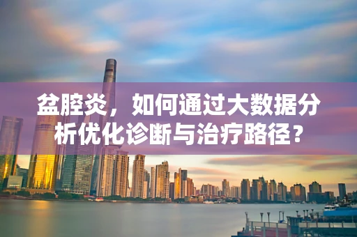 盆腔炎，如何通过大数据分析优化诊断与治疗路径？