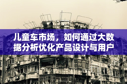 儿童车市场，如何通过大数据分析优化产品设计与用户体验？