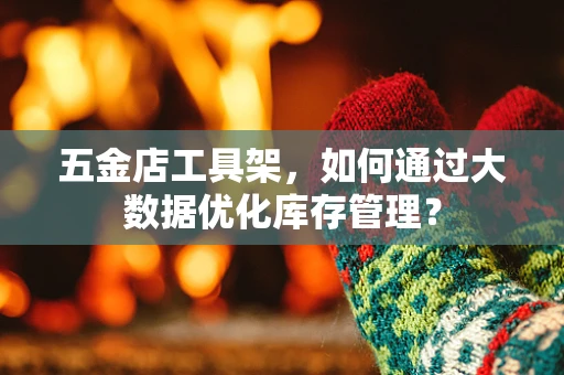五金店工具架，如何通过大数据优化库存管理？