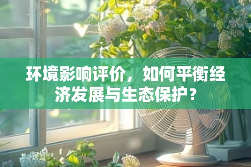环境影响评价，如何平衡经济发展与生态保护？