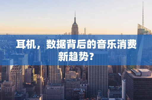 耳机，数据背后的音乐消费新趋势？
