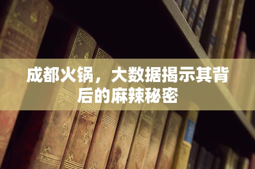 成都火锅，大数据揭示其背后的麻辣秘密