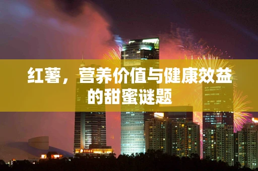 红薯，营养价值与健康效益的甜蜜谜题