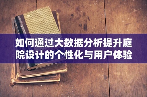 如何通过大数据分析提升庭院设计的个性化与用户体验？