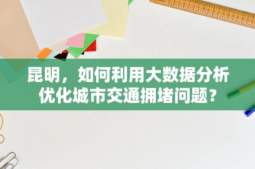 昆明，如何利用大数据分析优化城市交通拥堵问题？